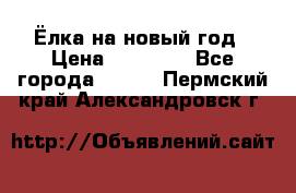 Ёлка на новый год › Цена ­ 30 000 - Все города  »    . Пермский край,Александровск г.